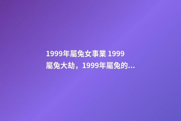 1999年屬兔女事業 1999屬兔大劫，1999年屬兔的女孩事業-第1張-觀點-玄機派